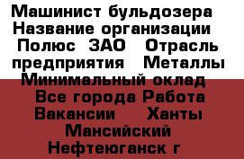 Машинист бульдозера › Название организации ­ Полюс, ЗАО › Отрасль предприятия ­ Металлы › Минимальный оклад ­ 1 - Все города Работа » Вакансии   . Ханты-Мансийский,Нефтеюганск г.